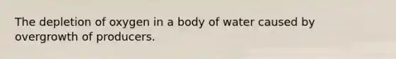 The depletion of oxygen in a body of water caused by overgrowth of producers.