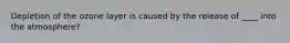 Depletion of the ozone layer is caused by the release of ____ into the atmosphere?