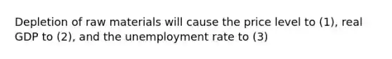 Depletion of raw materials will cause the price level to (1), real GDP to (2), and the unemployment rate to (3)