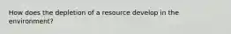 How does the depletion of a resource develop in the environment?