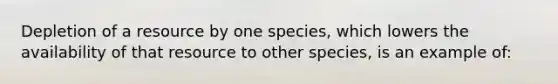 Depletion of a resource by one species, which lowers the availability of that resource to other species, is an example of: