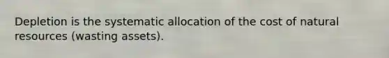 Depletion is the systematic allocation of the cost of natural resources (wasting assets).