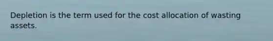 Depletion is the term used for the cost allocation of wasting assets.