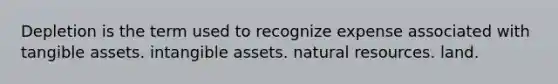 Depletion is the term used to recognize expense associated with tangible assets. intangible assets. natural resources. land.