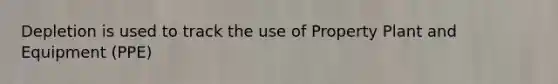 Depletion is used to track the use of Property Plant and Equipment (PPE)