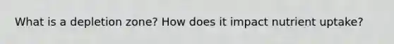 What is a depletion zone? How does it impact nutrient uptake?
