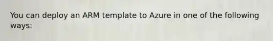 You can deploy an ARM template to Azure in one of the following ways: