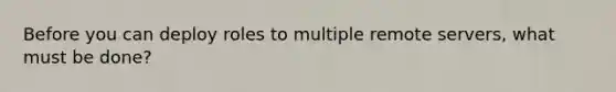 Before you can deploy roles to multiple remote servers, what must be done?