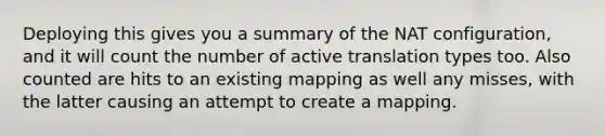 Deploying this gives you a summary of the NAT configuration, and it will count the number of active translation types too. Also counted are hits to an existing mapping as well any misses, with the latter causing an attempt to create a mapping.