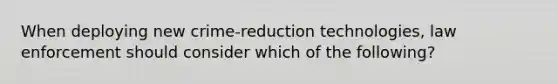 When deploying new crime-reduction technologies, law enforcement should consider which of the following?