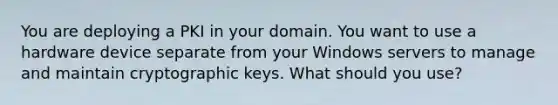 You are deploying a PKI in your domain. You want to use a hardware device separate from your Windows servers to manage and maintain cryptographic keys. What should you use?