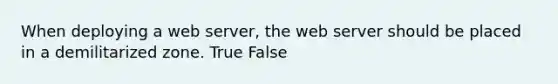 When deploying a web server, the web server should be placed in a demilitarized zone. True False