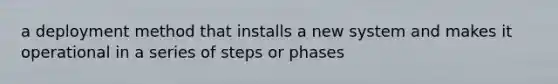 a deployment method that installs a new system and makes it operational in a series of steps or phases