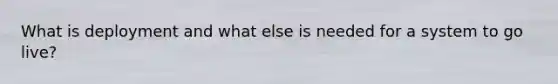 What is deployment and what else is needed for a system to go live?
