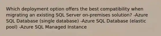 Which deployment option offers the best compatibility when migrating an existing SQL Server on-premises solution? -Azure SQL Database (single database) -Azure SQL Database (elastic pool) -Azure SQL Managed Instance