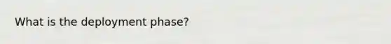 What is the deployment phase?