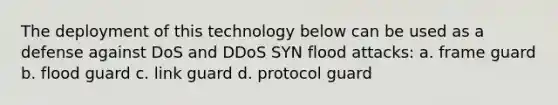 The deployment of this technology below can be used as a defense against DoS and DDoS SYN flood attacks: a. frame guard b. flood guard c. link guard d. protocol guard