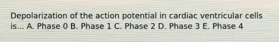 Depolarization of the action potential in cardiac ventricular cells is... A. Phase 0 B. Phase 1 C. Phase 2 D. Phase 3 E. Phase 4