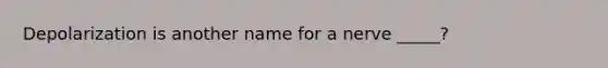 Depolarization is another name for a nerve _____?
