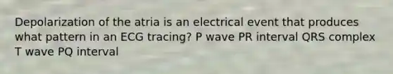 Depolarization of the atria is an electrical event that produces what pattern in an ECG tracing? P wave PR interval QRS complex T wave PQ interval