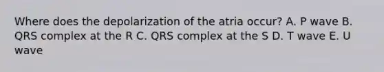 Where does the depolarization of the atria occur? A. P wave B. QRS complex at the R C. QRS complex at the S D. T wave E. U wave