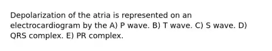 Depolarization of the atria is represented on an electrocardiogram by the A) P wave. B) T wave. C) S wave. D) QRS complex. E) PR complex.