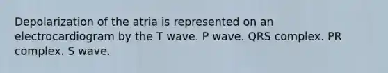 Depolarization of the atria is represented on an electrocardiogram by the T wave. P wave. QRS complex. PR complex. S wave.