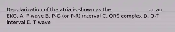 Depolarization of the atria is shown as the ______________ on an EKG. A. P wave B. P-Q (or P-R) interval C. QRS complex D. Q-T interval E. T wave