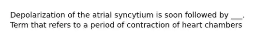 Depolarization of the atrial syncytium is soon followed by ___. Term that refers to a period of contraction of heart chambers