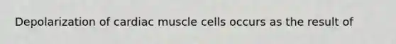 Depolarization of cardiac muscle cells occurs as the result of