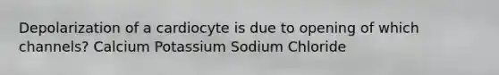 Depolarization of a cardiocyte is due to opening of which channels? Calcium Potassium Sodium Chloride