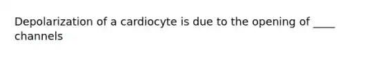 Depolarization of a cardiocyte is due to the opening of ____ channels