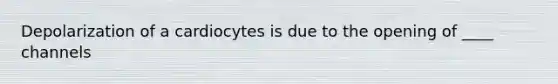 Depolarization of a cardiocytes is due to the opening of ____ channels