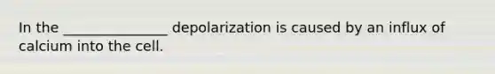 In the _______________ depolarization is caused by an influx of calcium into the cell.