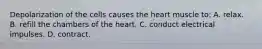 Depolarization of the cells causes the heart muscle to: A. relax. B. refill the chambers of the heart. C. conduct electrical impulses. D. contract.