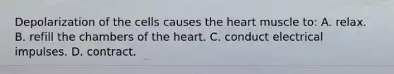 Depolarization of the cells causes <a href='https://www.questionai.com/knowledge/kya8ocqc6o-the-heart' class='anchor-knowledge'>the heart</a> muscle to: A. relax. B. refill the chambers of the heart. C. conduct electrical impulses. D. contract.