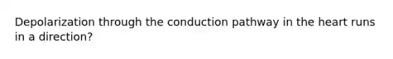 Depolarization through the conduction pathway in the heart runs in a direction?