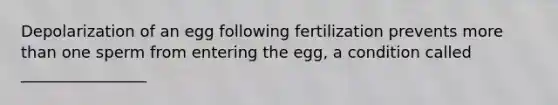 Depolarization of an egg following fertilization prevents more than one sperm from entering the egg, a condition called ________________