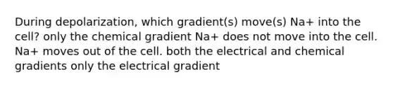 During depolarization, which gradient(s) move(s) Na+ into the cell? only the chemical gradient Na+ does not move into the cell. Na+ moves out of the cell. both the electrical and chemical gradients only the electrical gradient