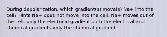 During depolarization, which gradient(s) move(s) Na+ into the cell? Hints Na+ does not move into the cell. Na+ moves out of the cell. only the electrical gradient both the electrical and chemical gradients only the chemical gradient