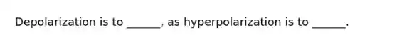 Depolarization is to ______, as hyperpolarization is to ______.