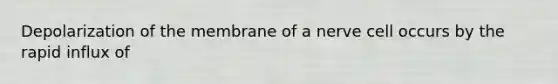 Depolarization of the membrane of a nerve cell occurs by the rapid influx of