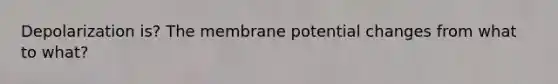 Depolarization is? The membrane potential changes from what to what?