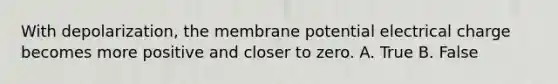 With depolarization, the membrane potential electrical charge becomes more positive and closer to zero. A. True B. False