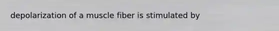 depolarization of a muscle fiber is stimulated by