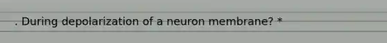 . During depolarization of a neuron membrane? *