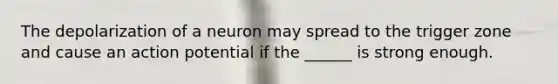 The depolarization of a neuron may spread to the trigger zone and cause an action potential if the ______ is strong enough.