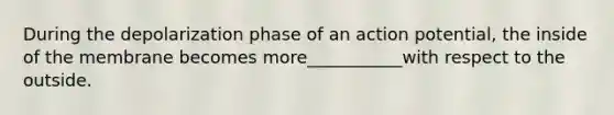 During the depolarization phase of an action potential, the inside of the membrane becomes more___________with respect to the outside.