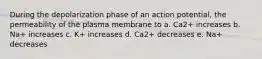 During the depolarization phase of an action potential, the permeability of the plasma membrane to a. Ca2+ increases b. Na+ increases c. K+ increases d. Ca2+ decreases e. Na+ decreases