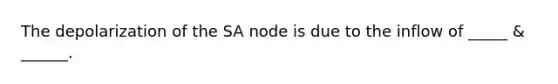 The depolarization of the SA node is due to the inflow of _____ & ______.